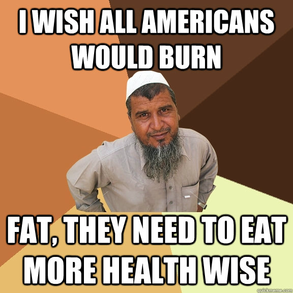 I wish all Americans would burn fat, they need to eat more health wise  Ordinary Muslim Man
