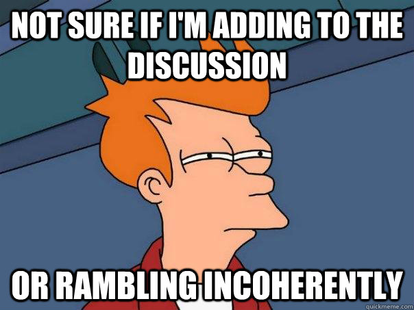 Not sure if i'm adding to the discussion Or rambling incoherently  Futurama Fry