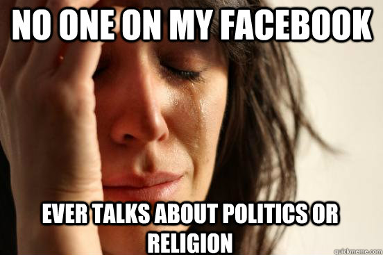 no one on my facebook  ever talks about politics or religion  First World Problems