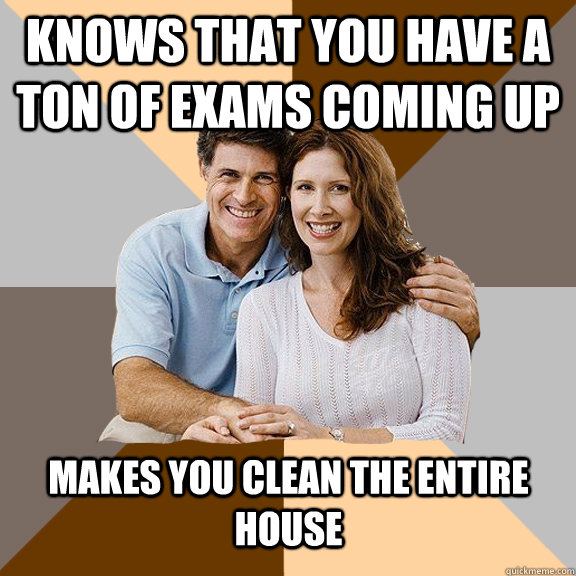 Knows that you have a ton of exams coming up Makes you clean the entire house   Scumbag Parents