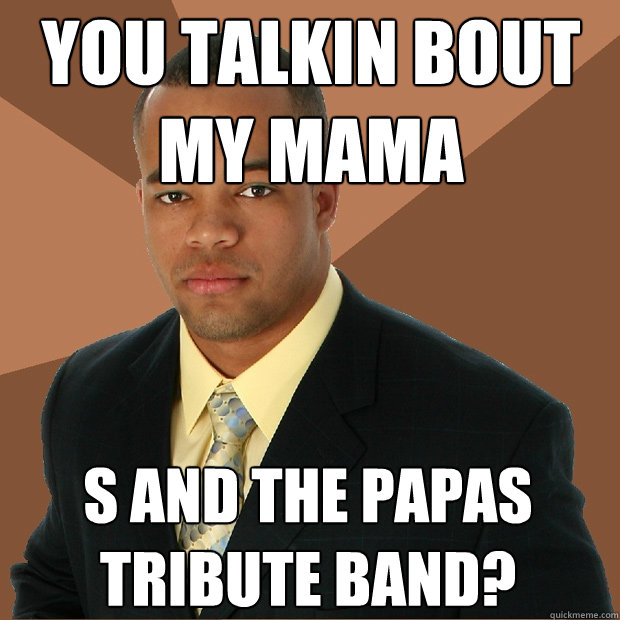 You talkin bout
my Mama s and the Papas tribute band?  Successful Black Man