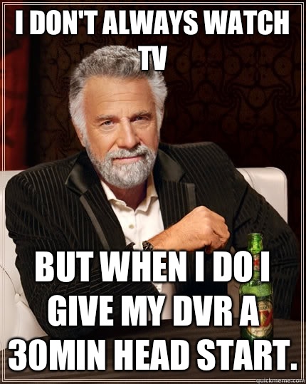 I don't always watch TV But when I do I  give my DVR a 30min head start. - I don't always watch TV But when I do I  give my DVR a 30min head start.  The Most Interesting Man In The World