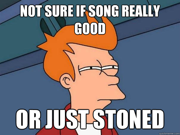 not sure if song really good or just stoned  Futurama Fry