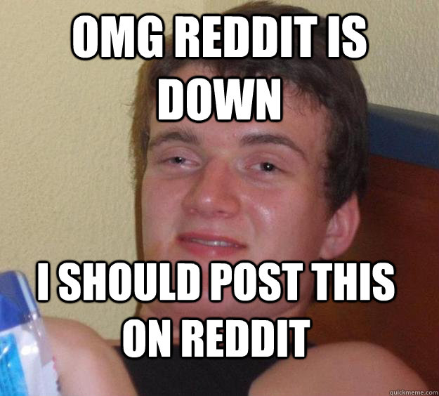 OMG Reddit is down I should post this on Reddit  10 Guy