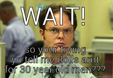 you can call me mr.shrute - WAIT! SO YOUR TRYING YO TELL ME DOLLS ARNT FOR 30 YEAR OLD MEN??? Schrute