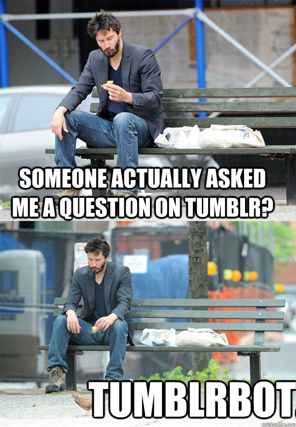 someone actually asked me a question on tumblr? tumblrbot.  Sad Keanu