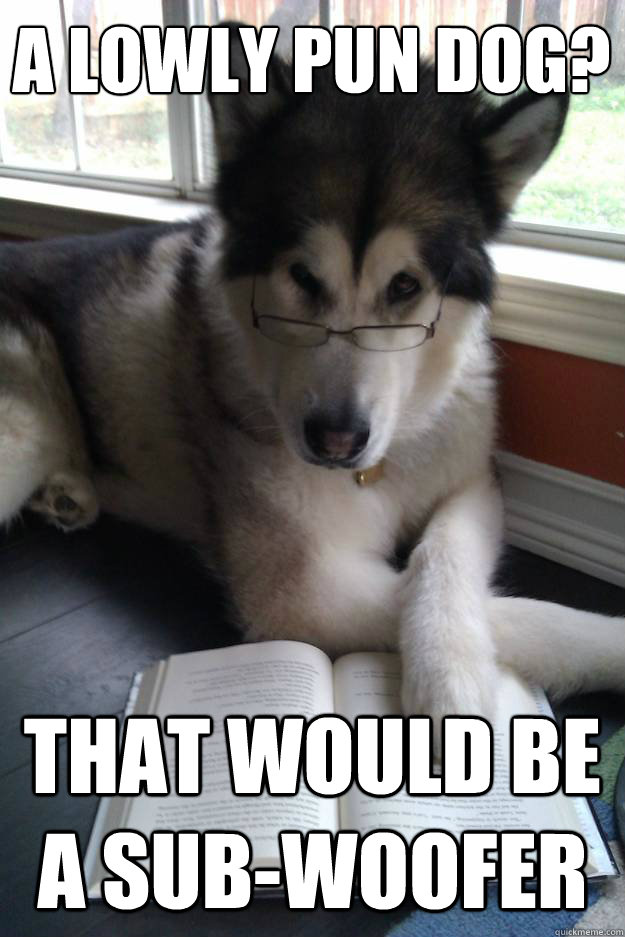A Lowly pun dog?
   That would be a sub-woofer  Condescending Literary Pun Dog
