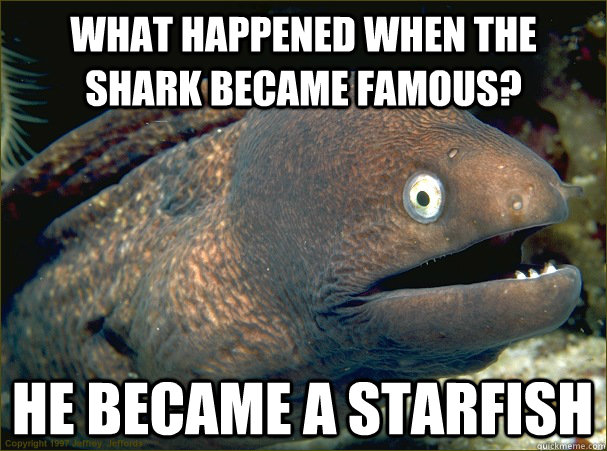 What happened when the shark became famous? He became a starfish  Bad Joke Eel