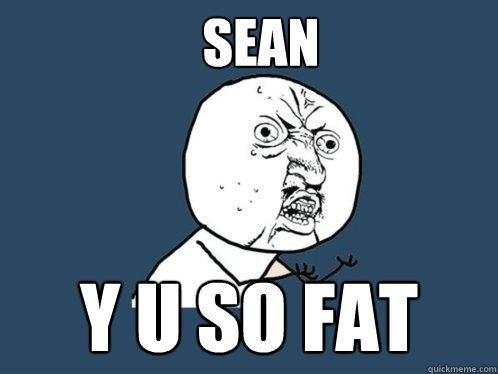 SEAN Y U SO FAT  Y U No