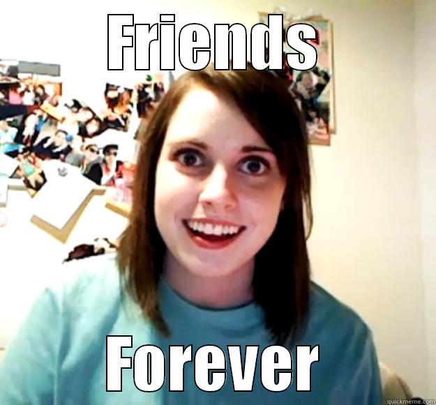 Creepy riend - FRIENDS FOREVER Overly Attached Girlfriend