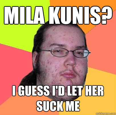 Mila Kunis? I guess i'd let her suck me  Butthurt Dweller