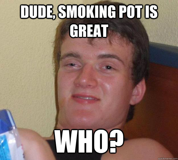 Dude, smoking pot is great Who? - Dude, smoking pot is great Who?  10 Guy