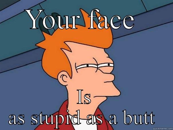 YOUR FACE  IS AS STUPID AS A BUTT  Futurama Fry