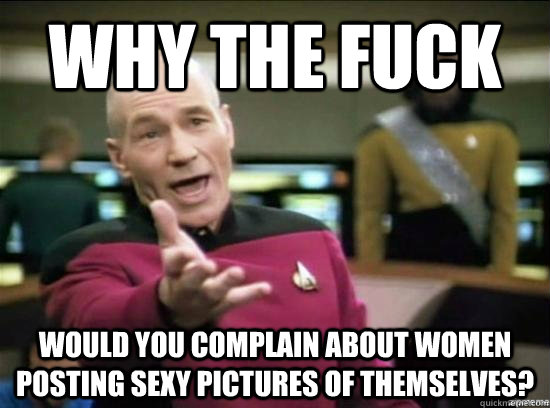 Why the fuck Would you complain about women posting sexy pictures of themselves?  Annoyed Picard HD