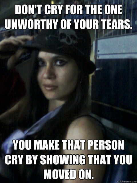 Don't cry for the one unworthy of your tears. You make that person cry by showing that you moved on.  cry meme
