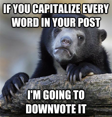 if you capitalize every word in your post i'm going to downvote it  Confession Bear