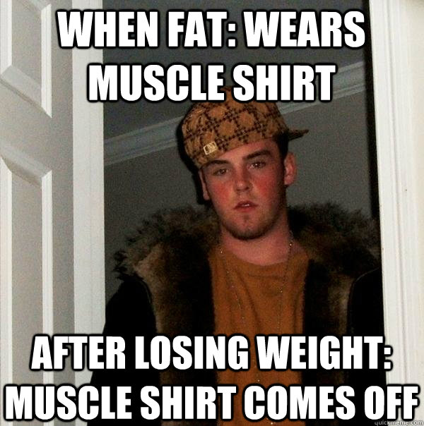 when fat: Wears muscle shirt after losing weight: muscle shirt comes off  Scumbag Steve