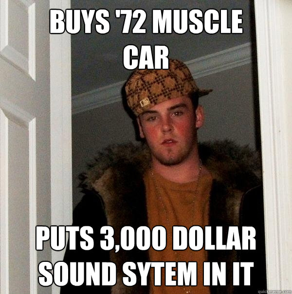 Buys '72 muscle 
car Puts 3,000 dollar
sound sytem in it  Scumbag Steve