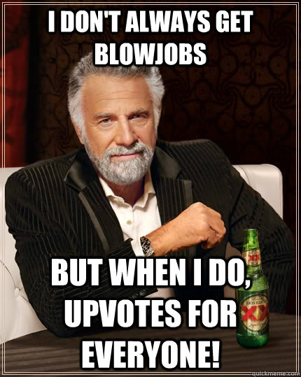 I don't always get blowjobs but when i do, upvotes for everyone!  The Most Interesting Man In The World