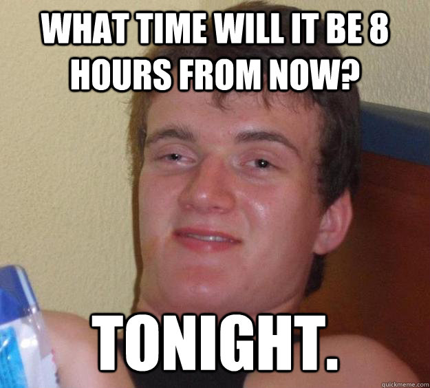 What time will it be 8 hours from now? Tonight.  10 Guy