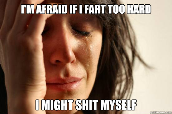 I'm afraid if I fart too hard I might shit myself  First World Problems