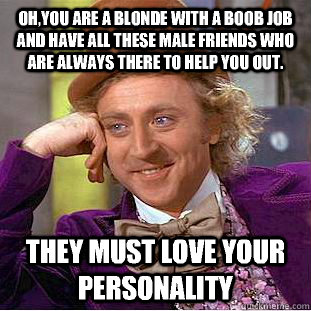 Oh,you are a blonde with a boob job and have all these male friends who are always there to help you out. They must love your personality  Condescending Wonka