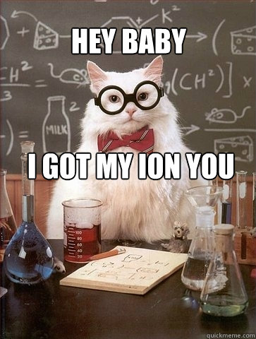 Hey baby i got my ion you  Chemistry Cat