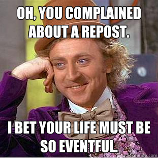 Oh, you complained about a repost. I bet your life must be so eventful.  Condescending Wonka