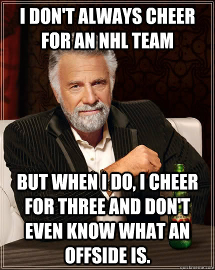 I don't always cheer for an NHL team but when I do, i cheer for three and don't even know what an offside is.  The Most Interesting Man In The World