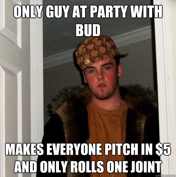 Only guy at party with bud Makes everyone pitch in $5 and only rolls one joint - Only guy at party with bud Makes everyone pitch in $5 and only rolls one joint  Scumbag Steve