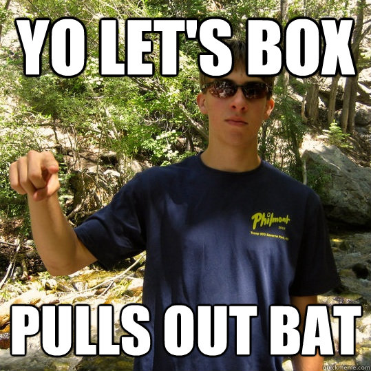 yo let's box pulls out bat  Pugnacious Paul