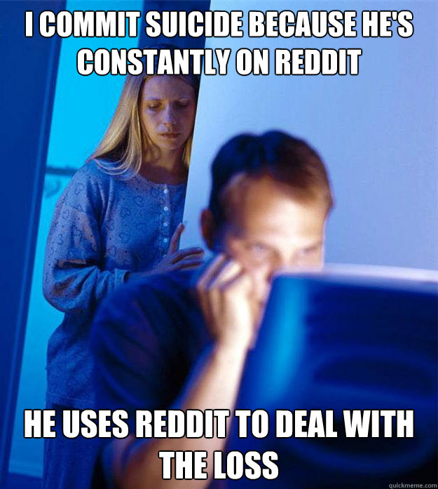 I commit suicide because he's constantly on reddit He uses reddit to deal with the loss - I commit suicide because he's constantly on reddit He uses reddit to deal with the loss  Redditors Wife