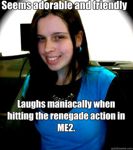 Seems adorable and friendly Laughs maniacally when hitting the renegade action in ME2.  