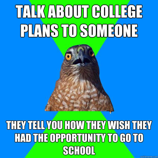 Talk about college plans to someone They tell you how they wish they had the opportunity to go to school  