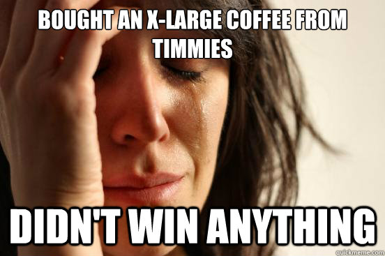 Bought an X-Large coffee from timmies  Didn't win anything   First World Problems