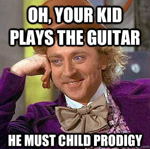 Oh, your kid plays the guitar he must child prodigy  Condescending Wonka