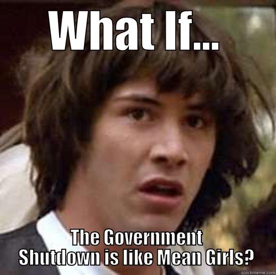 Gov't Shutdown - WHAT IF... THE GOVERNMENT SHUTDOWN IS LIKE MEAN GIRLS? conspiracy keanu