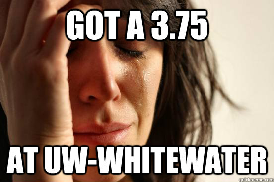 got a 3.75 at uw-whitewater  First World Problems