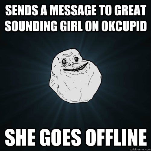 Sends a message to great sounding girl on OKCUPID She goes offline  Forever Alone