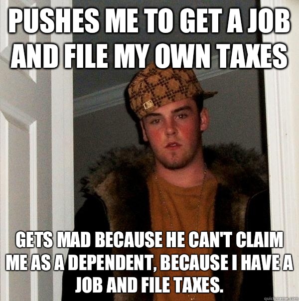 Pushes me to get a job and file my own taxes Gets mad because he can't claim me as a dependent, because I have a job and file taxes.  Scumbag Steve