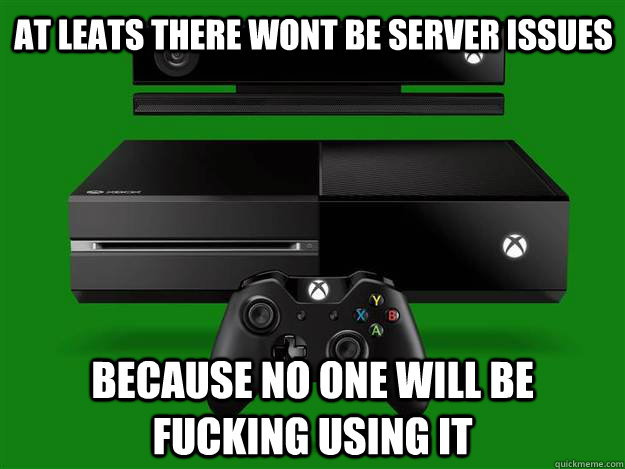 At leats there wont be server issues Because no one will be fucking using it  xbox one