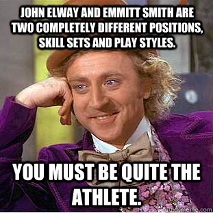 John Elway and Emmitt Smith are two completely different positions, skill sets and play styles. You must be quite the athlete.  Creepy Wonka