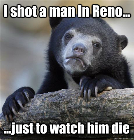 I shot a man in Reno... ...just to watch him die  Confession Bear