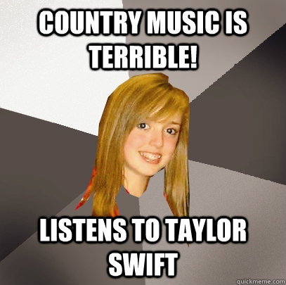 country music is terrible! listens to taylor swift  Musically Oblivious 8th Grader