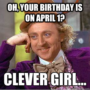 Oh, Your birthday is on April 1? Clever girl...
  Creepy Wonka