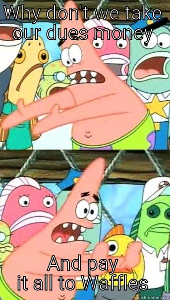 WHY DON'T WE TAKE OUR DUES MONEY AND PAY IT ALL TO WAFFLES Push it somewhere else Patrick