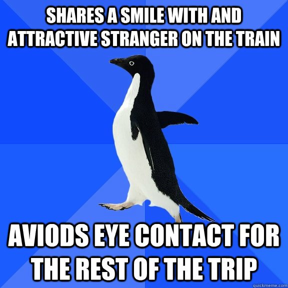 Shares a smile with and attractive stranger on the train Aviods eye contact for the rest of the trip  Socially Awkward Penguin