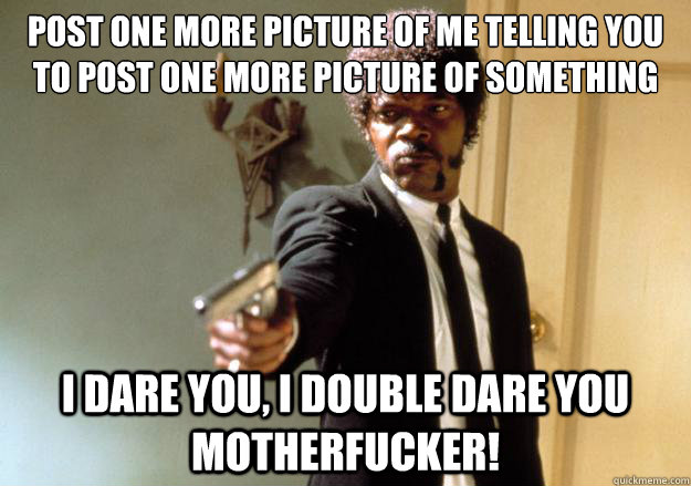 Post one more picture of me telling you to post one more picture of something i dare you, i double dare you motherfucker! - Post one more picture of me telling you to post one more picture of something i dare you, i double dare you motherfucker!  Samuel L Jackson