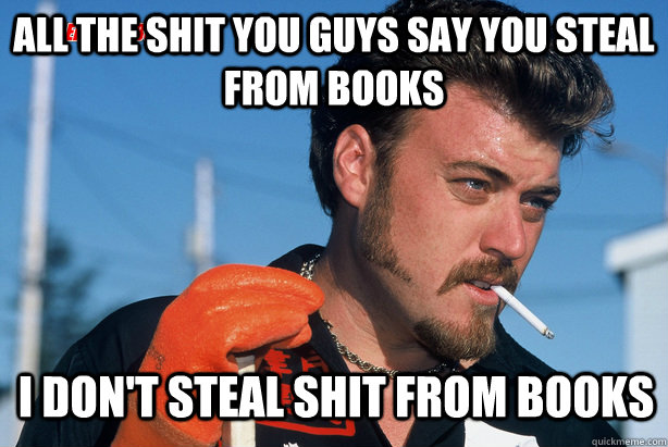 All the shit you guys say you steal from books I don't steal shit from books  Ricky Trailer Park Boys