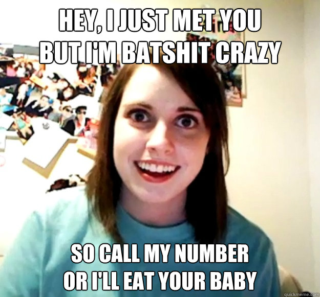 Hey, I just met you
but i'm batshit crazy so call my number
or i'll eat your baby - Hey, I just met you
but i'm batshit crazy so call my number
or i'll eat your baby  Overly Attached Girlfriend